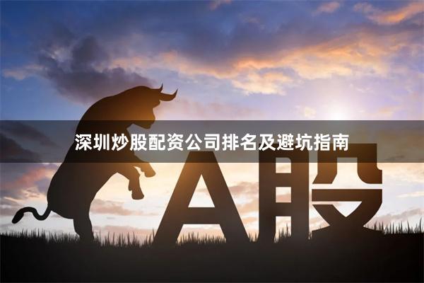 深圳炒股配资公司排名及避坑指南