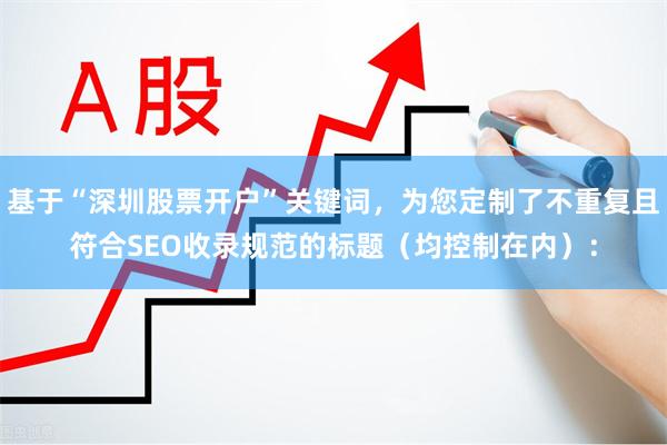 基于“深圳股票开户”关键词，为您定制了不重复且符合SEO收录规范的标题（均控制在内）：