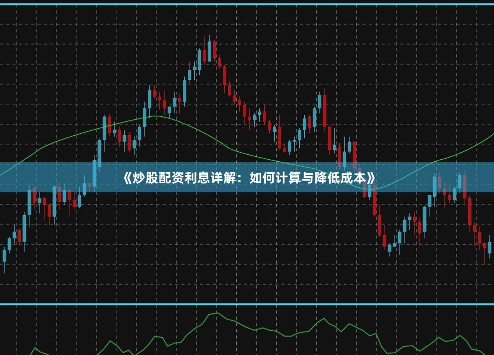 《炒股配资利息详解：如何计算与降低成本》