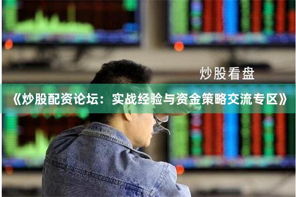 《炒股配资论坛：实战经验与资金策略交流专区》