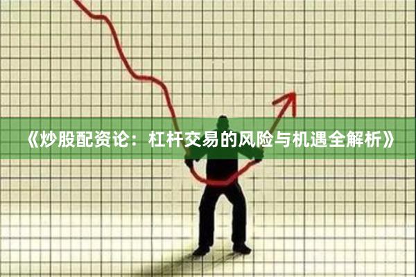 《炒股配资论：杠杆交易的风险与机遇全解析》