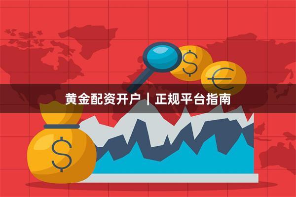 黄金配资开户｜正规平台指南