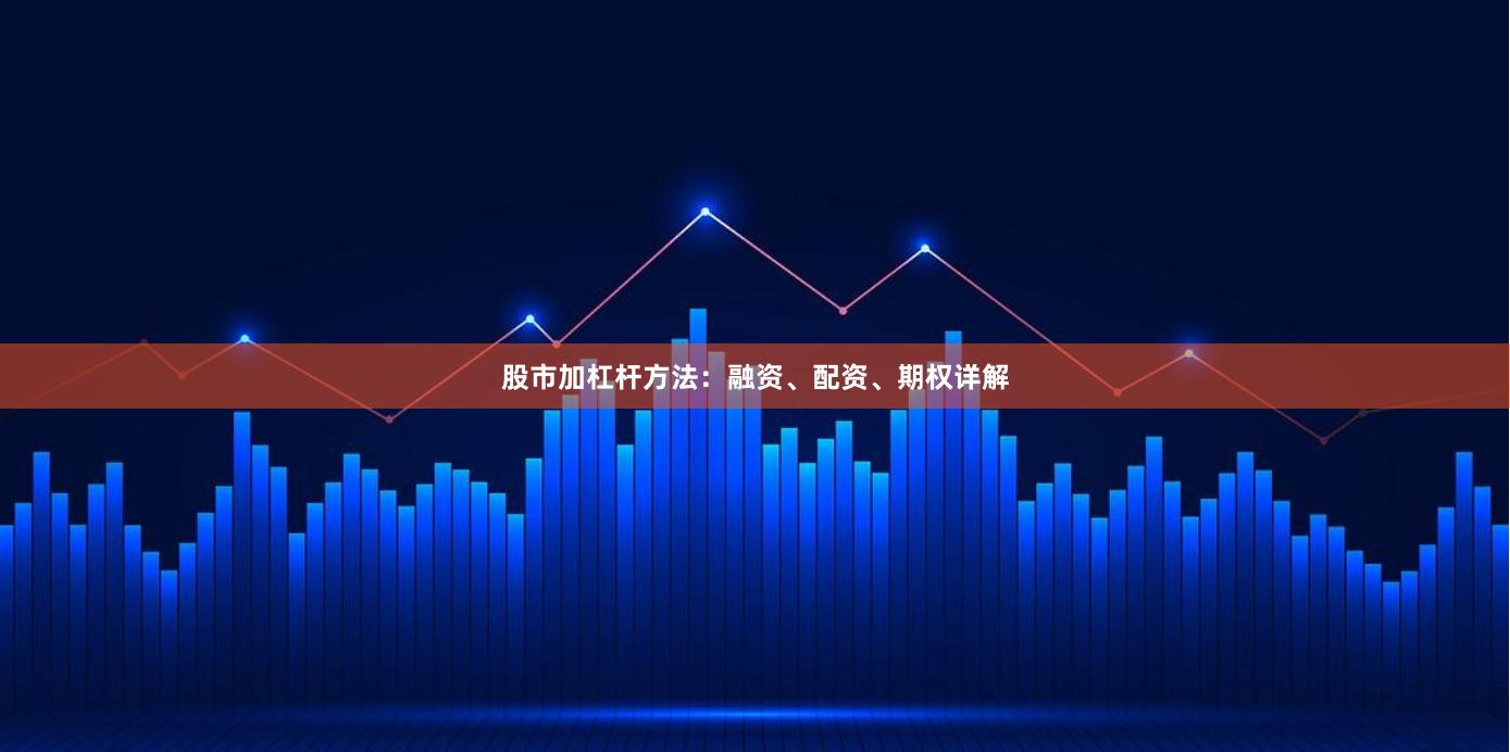 股市加杠杆方法：融资、配资、期权详解