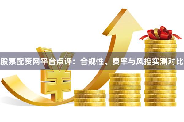 股票配资网平台点评：合规性、费率与风控实测对比