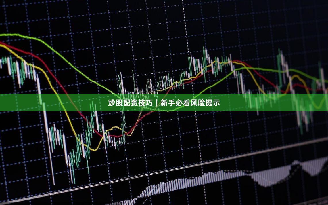 炒股配资技巧｜新手必看风险提示