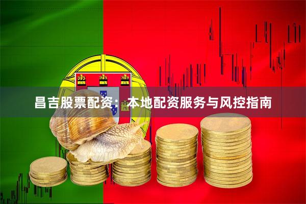 昌吉股票配资：本地配资服务与风控指南