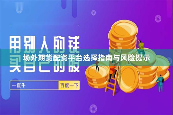 场外期货配资平台选择指南与风险提示