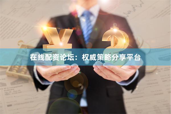 在线配资论坛：权威策略分享平台