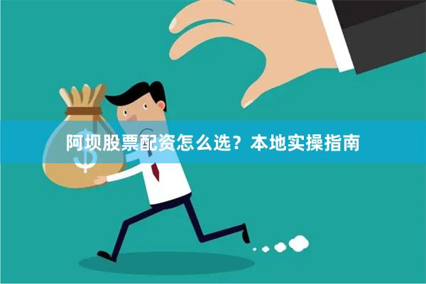 阿坝股票配资怎么选？本地实操指南