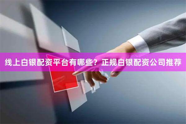 线上白银配资平台有哪些？正规白银配资公司推荐