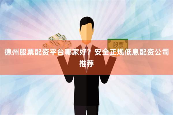德州股票配资平台哪家好？安全正规低息配资公司推荐