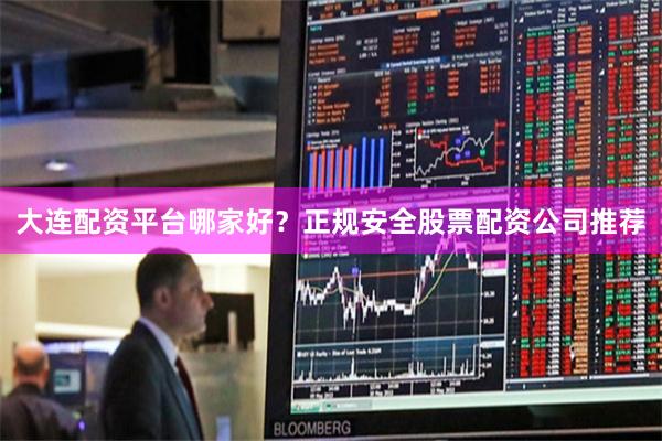 大连配资平台哪家好？正规安全股票配资公司推荐