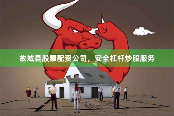 故城县股票配资公司，安全杠杆炒股服务