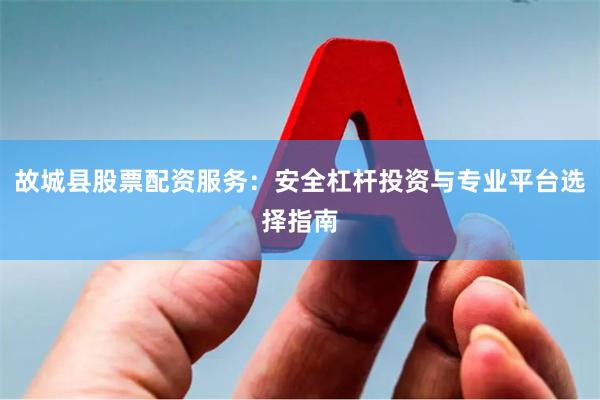 故城县股票配资服务：安全杠杆投资与专业平台选择指南