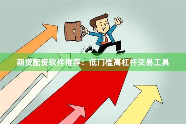 期货配资软件推荐：低门槛高杠杆交易工具