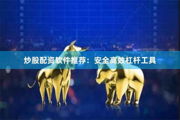 炒股配资软件推荐：安全高效杠杆工具