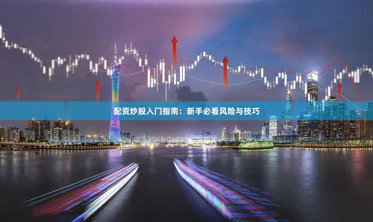 配资炒股入门指南：新手必看风险与技巧
