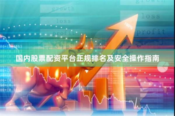 国内股票配资平台正规排名及安全操作指南